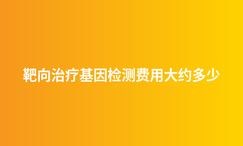 靶向治疗基因检测费用大约多少