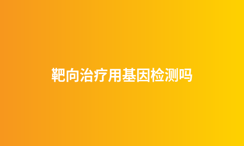 靶向治疗用基因检测吗