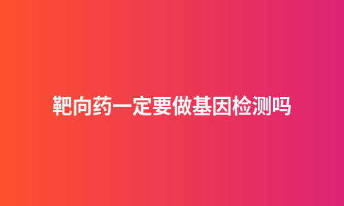 靶向药一定要做基因检测吗