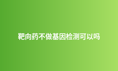 靶向药不做基因检测可以吗
