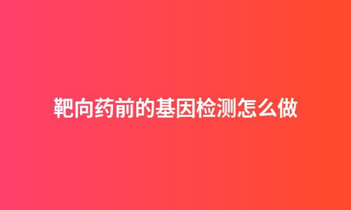 靶向药前的基因检测怎么做