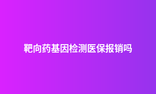 靶向药基因检测医保报销吗