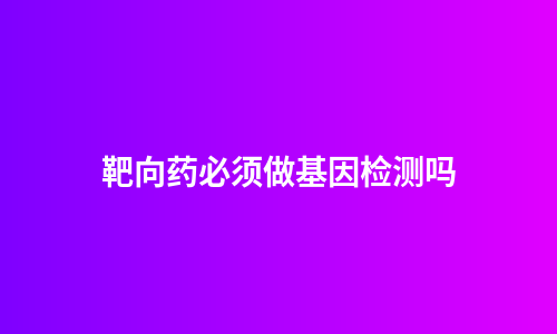 靶向药必须做基因检测吗