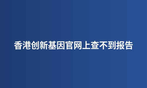 香港创新基因官网上查不到报告