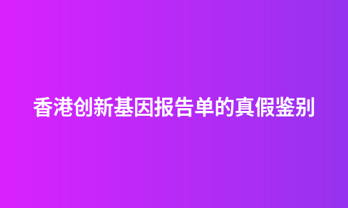 香港创新基因报告单的真假鉴别