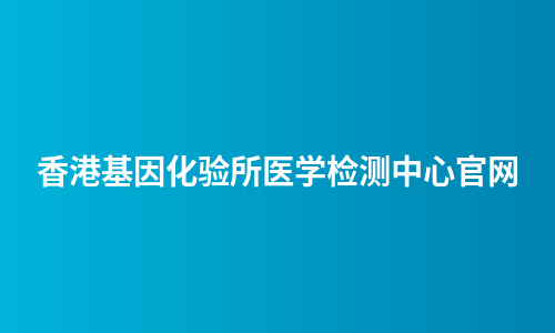 香港基因化验所医学检测中心官网