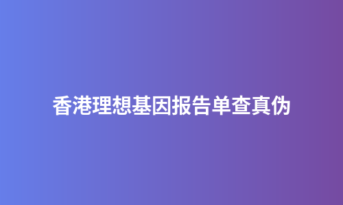 香港理想基因报告单查真伪