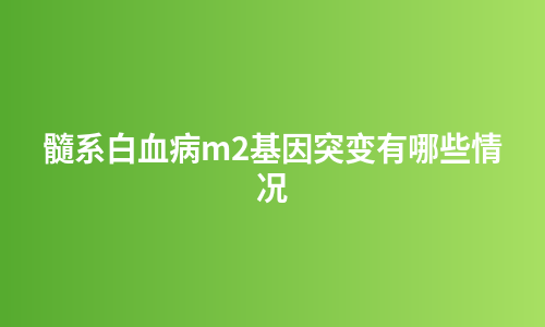 髓系白血病m2基因突变有哪些情况