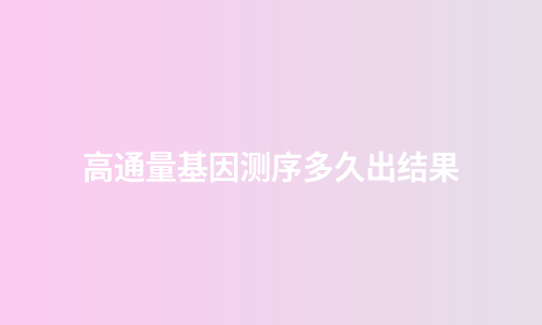 高通量基因测序多久出结果
