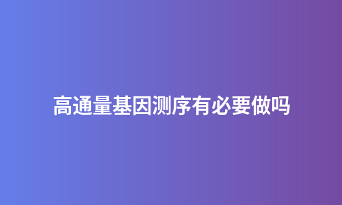 高通量基因测序有必要做吗