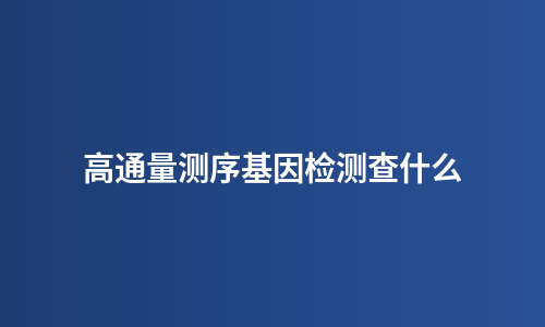 高通量测序基因检测查什么
