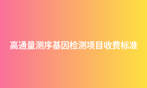 高通量测序基因检测项目收费标准