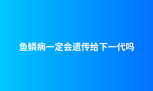 鱼鳞病一定会遗传给下一代吗