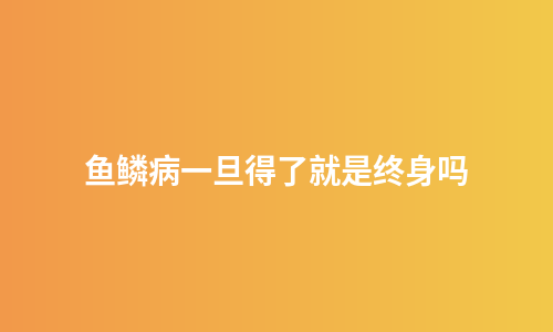 鱼鳞病一旦得了就是终身吗