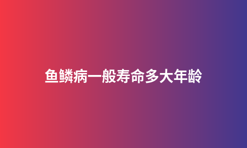 鱼鳞病一般寿命多大年龄