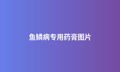 鱼鳞病专用药膏图片