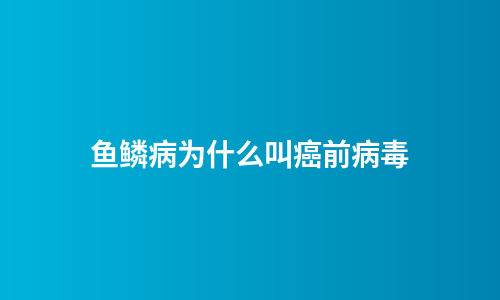 鱼鳞病为什么叫癌前病毒