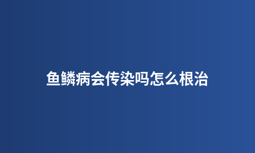 鱼鳞病会传染吗怎么根治