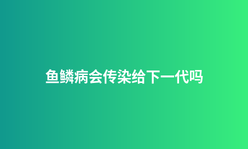鱼鳞病会传染给下一代吗