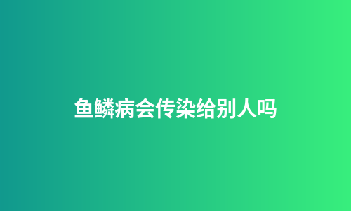 鱼鳞病会传染给别人吗