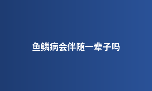 鱼鳞病会伴随一辈子吗