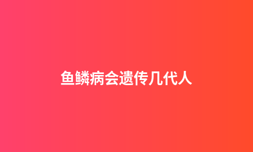 鱼鳞病会遗传几代人