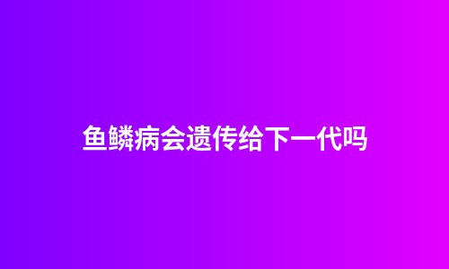 鱼鳞病会遗传给下一代吗