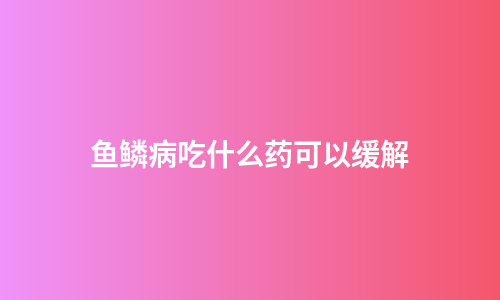 鱼鳞病吃什么药可以缓解