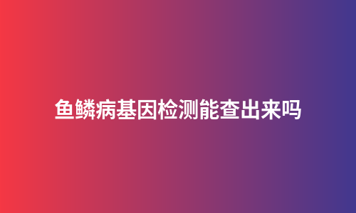 鱼鳞病基因检测能查出来吗