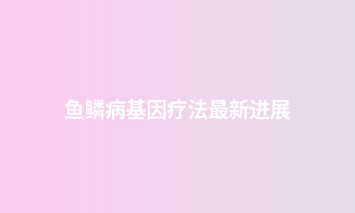 鱼鳞病基因疗法最新进展