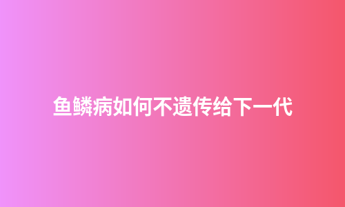 鱼鳞病如何不遗传给下一代