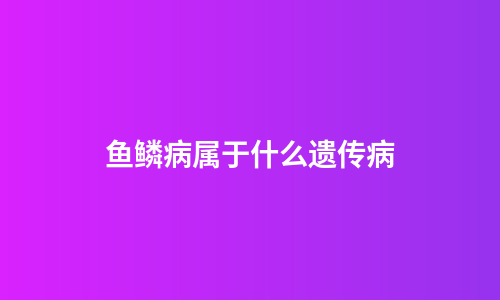 鱼鳞病属于什么遗传病