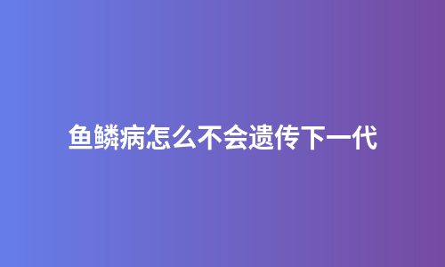 鱼鳞病怎么不会遗传下一代