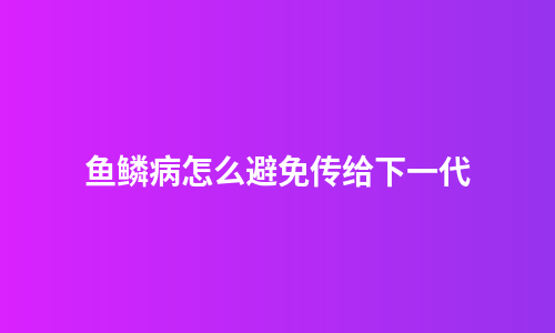 鱼鳞病怎么避免传给下一代