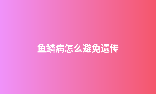 鱼鳞病怎么避免遗传