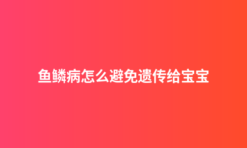 鱼鳞病怎么避免遗传给宝宝