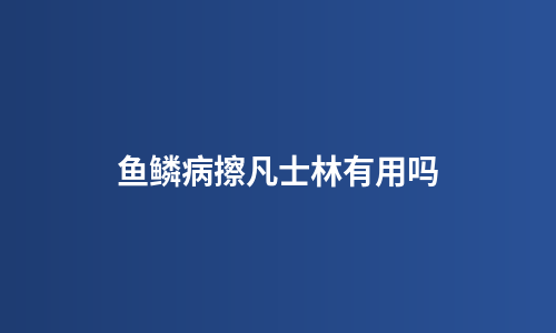 鱼鳞病擦凡士林有用吗