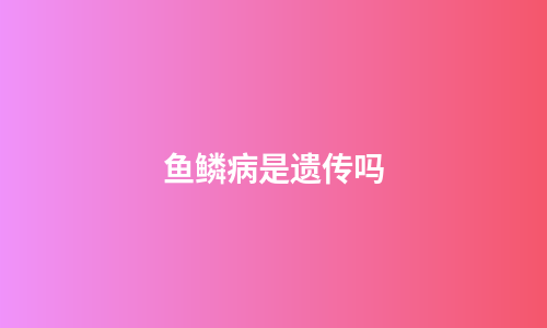 鱼鳞病是遗传吗