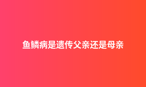 鱼鳞病是遗传父亲还是母亲
