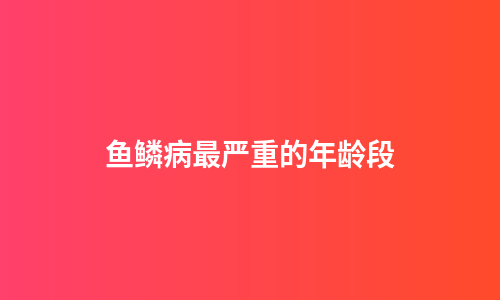 鱼鳞病最严重的年龄段