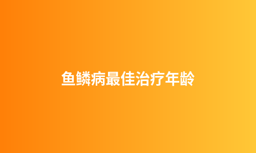 鱼鳞病最佳治疗年龄
