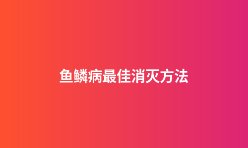 鱼鳞病最佳消灭方法