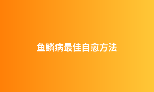 鱼鳞病最佳自愈方法