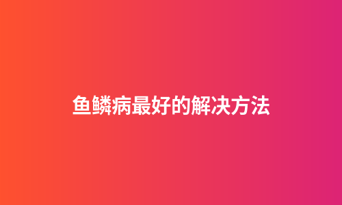 鱼鳞病最好的解决方法