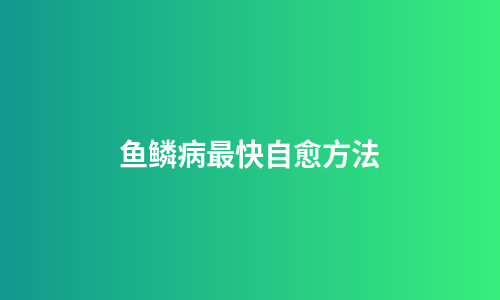 鱼鳞病最快自愈方法