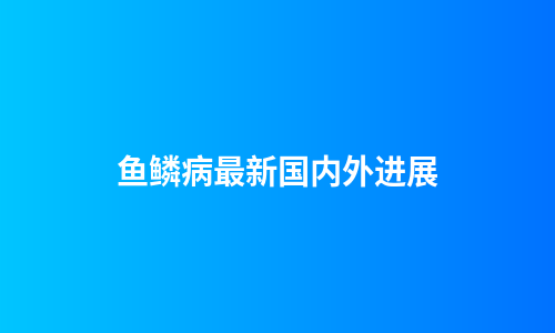 鱼鳞病最新国内外进展