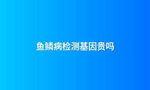 鱼鳞病检测基因贵吗