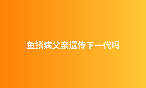 鱼鳞病父亲遗传下一代吗