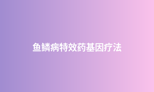 鱼鳞病特效药基因疗法