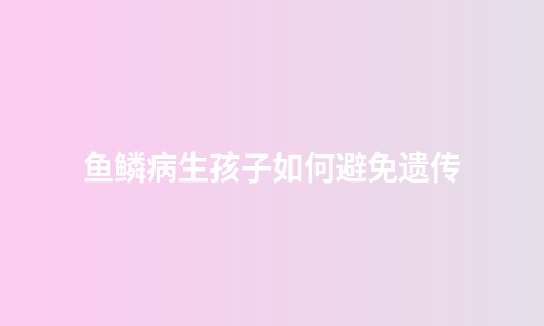 鱼鳞病生孩子如何避免遗传